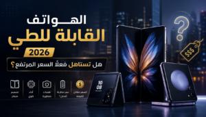 الهواتف القابلة للطي 2026 وهل تستاهل السعر المرتفع